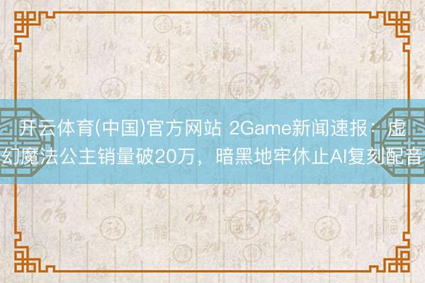 开云体育(中国)官方网站 2Game新闻速报：虚幻魔法公主销量破20万，暗黑地牢休止AI复刻配音