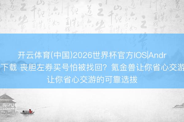 开云体育(中国)2026世界杯官方IOS|Android手机app下载 丧胆左券买号怕被找回？氪金兽让你省心交游的可靠选拔