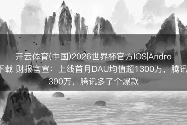 开云体育(中国)2026世界杯官方IOS|Android手机app下载 财报官宣：上线首月DAU均值超1300万，腾讯多了个爆款