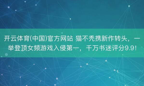 开云体育(中国)官方网站 猫不秃携新作转头，一举登顶女频游戏入侵第一，千万书迷评分9.9！