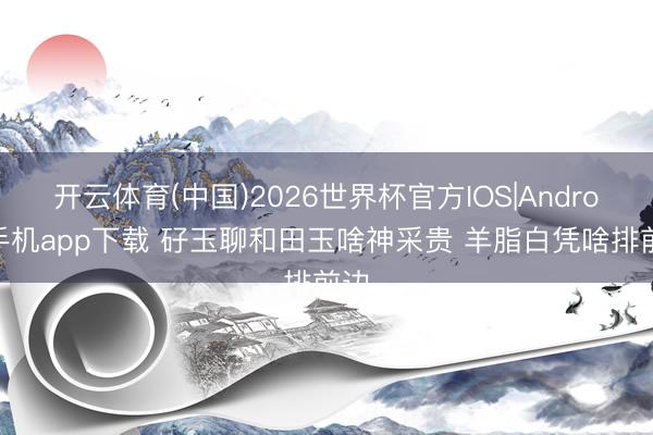 开云体育(中国)2026世界杯官方IOS|Android手机app下载 矷玉聊和田玉啥神采贵 羊脂白凭啥排前边