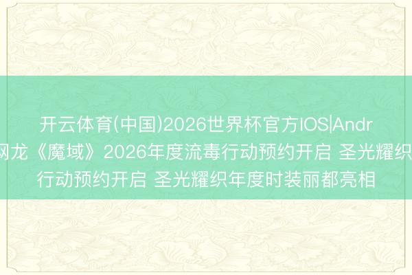 开云体育(中国)2026世界杯官方IOS|Android手机app下载 网龙《魔域》2026年度流毒行动预约开启 圣光耀织年度时装丽都亮相