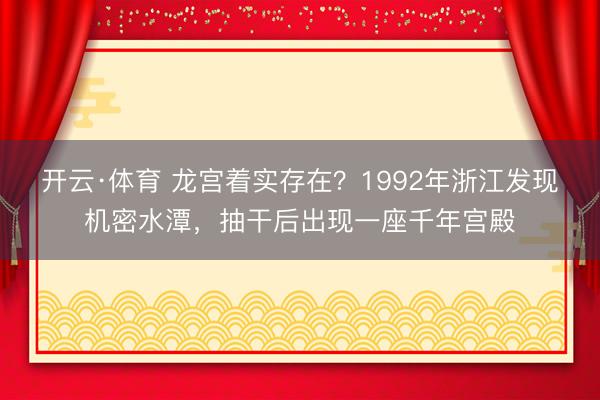开云·体育 龙宫着实存在？1992年浙江发现机密水潭，抽干后出现一座千年宫殿