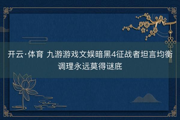 开云·体育 九游游戏文娱暗黑4征战者坦言均衡调理永远莫得谜底