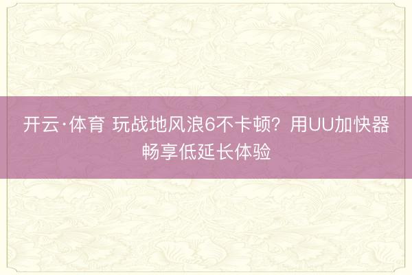 开云·体育 玩战地风浪6不卡顿？用UU加快器畅享低延长体验
