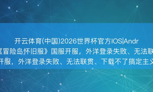 开云体育(中国)2026世界杯官方IOS|Android手机app下载 5.20《冒险岛怀旧服》国服开服，外洋登录失败、无法联贯、下载不了搞定主义