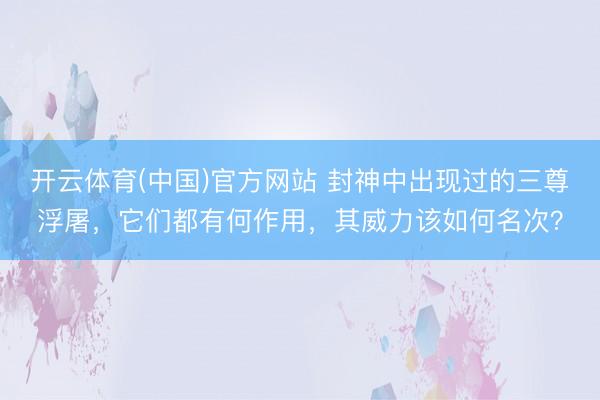 开云体育(中国)官方网站 封神中出现过的三尊浮屠，它们都有何作用，其威力该如何名次？