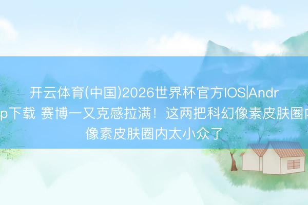 开云体育(中国)2026世界杯官方IOS|Android手机app下载 赛博一又克感拉满!这两把科幻像素皮肤圈内太小众了