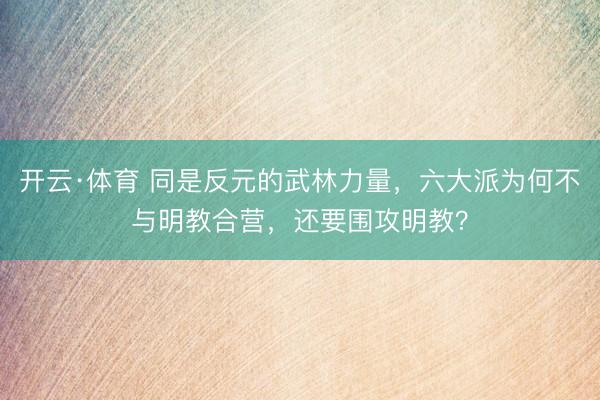 开云·体育 同是反元的武林力量，六大派为何不与明教合营，还要围攻明教？