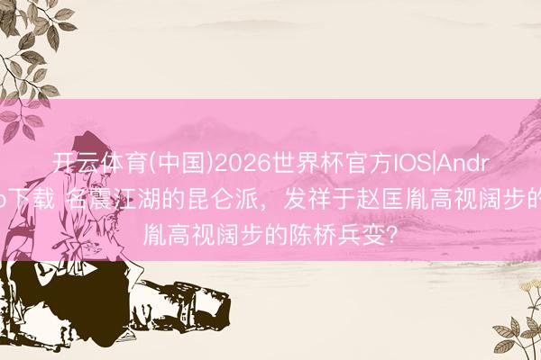 开云体育(中国)2026世界杯官方IOS|Android手机app下载 名震江湖的昆仑派，发祥于赵匡胤高视阔步的陈桥兵变？