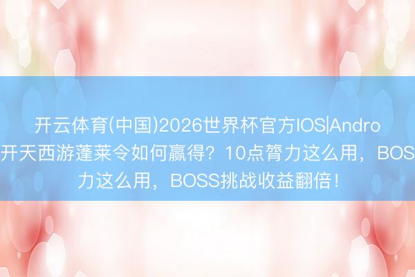 开云体育(中国)2026世界杯官方IOS|Android手机app下载 开天西游蓬莱令如何赢得?10点膂力这么用,BOSS挑战收益翻倍!