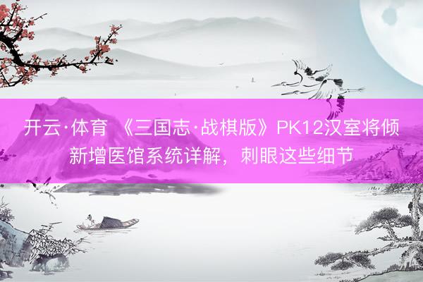 开云·体育 《三国志·战棋版》PK12汉室将倾新增医馆系统详解，刺眼这些细节