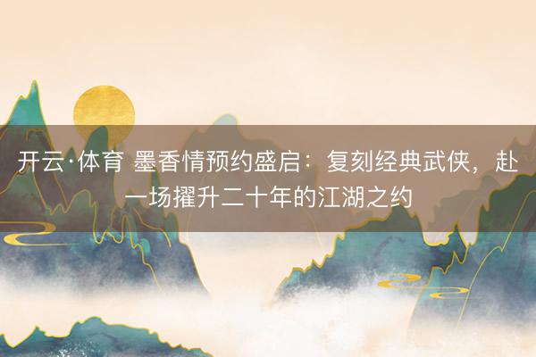 开云·体育 墨香情预约盛启：复刻经典武侠，赴一场擢升二十年的江湖之约