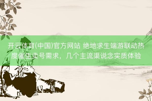 开云体育(中国)官方网站 绝地求生端游联动热度催生卖号需求，几个主流渠说念实质体验