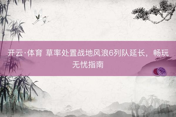 开云·体育 草率处置战地风浪6列队延长，畅玩无忧指南