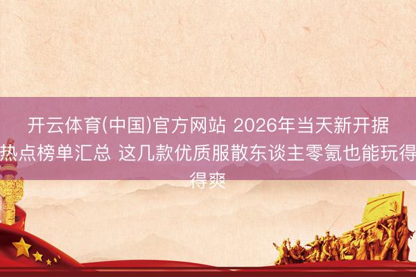 开云体育(中国)官方网站 2026年当天新开据说热点榜单汇总 这几款优质服散东谈主零氪也能玩得爽