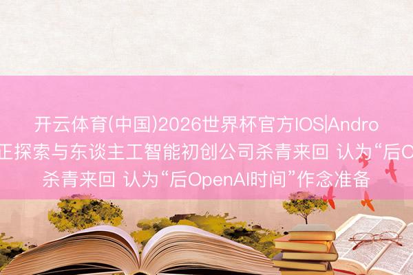 开云体育(中国)2026世界杯官方IOS|Android手机app下载 微软正探索与东谈主工智能初创公司杀青来回 认为“后OpenAI时间”作念准备