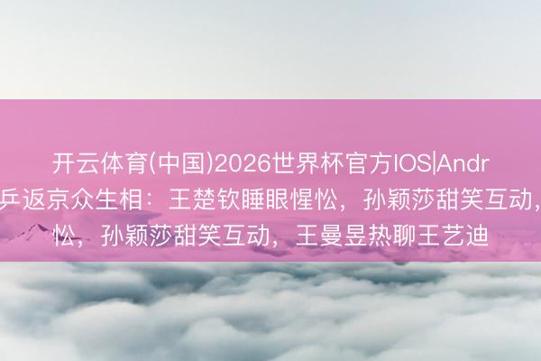 开云体育(中国)2026世界杯官方IOS|Android手机app下载 国乒返京众生相：王楚钦睡眼惺忪，孙颖莎甜笑互动，王曼昱热聊王艺迪