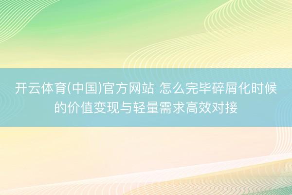 开云体育(中国)官方网站 怎么完毕碎屑化时候的价值变现与轻量需求高效对接