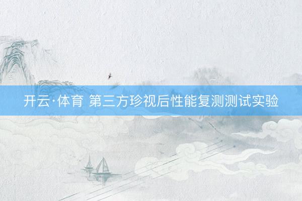 开云·体育 第三方珍视后性能复测测试实验