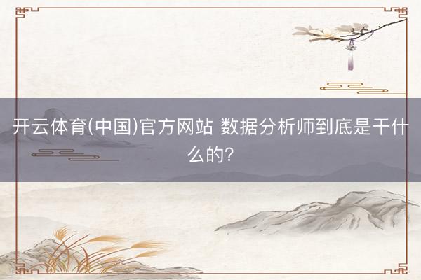 开云体育(中国)官方网站 数据分析师到底是干什么的？
