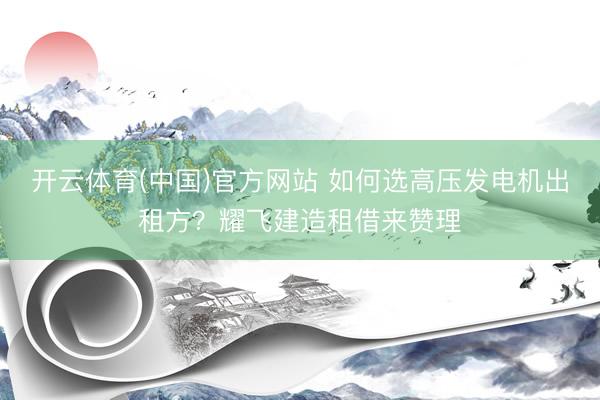 开云体育(中国)官方网站 如何选高压发电机出租方？耀飞建造租借来赞理