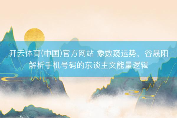 开云体育(中国)官方网站 象数窥运势，谷晟阳解析手机号码的东谈主文能量逻辑