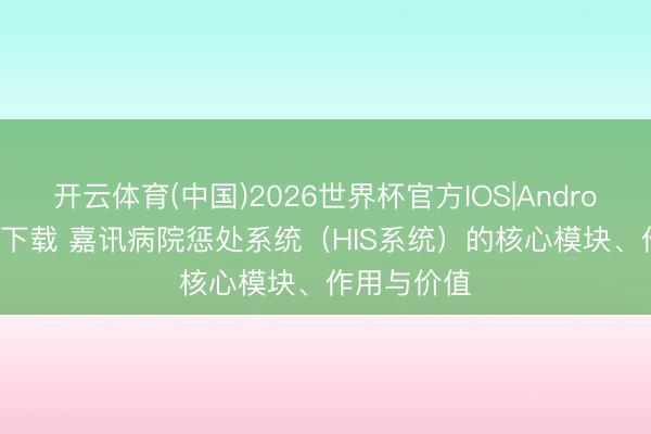 开云体育(中国)2026世界杯官方IOS|Android手机app下载 嘉讯病院惩处系统（HIS系统）的核心模块、作用与价值