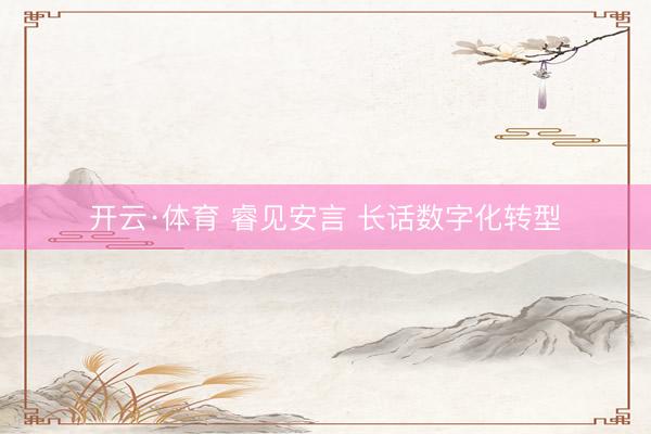 开云·体育 睿见安言 长话数字化转型