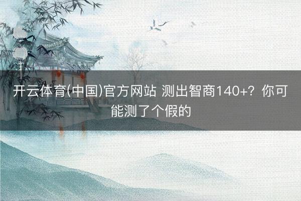 开云体育(中国)官方网站 测出智商140+？你可能测了个假的