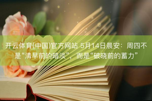 开云体育(中国)官方网站 5月14日晨安：周四不是“清早前的暗淡”，而是“破晓前的蓄力”