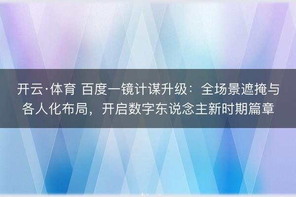 开云·体育 百度一镜计谋升级：全场景遮掩与各人化布局，开启数字东说念主新时期篇章