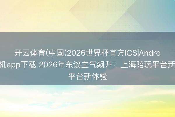 开云体育(中国)2026世界杯官方IOS|Android手机app下载 2026年东谈主气飙升：上海陪玩平台新体验