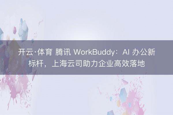 开云·体育 腾讯 WorkBuddy：AI 办公新标杆，上海云司助力企业高效落地