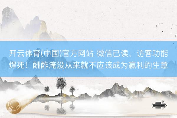 开云体育(中国)官方网站 微信已读、访客功能焊死！酬酢淹没从来就不应该成为赢利的生意