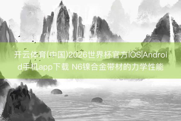 开云体育(中国)2026世界杯官方IOS|Android手机app下载 N6镍合金带材的力学性能