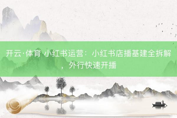 开云·体育 小红书运营：小红书店播基建全拆解，外行快速开播