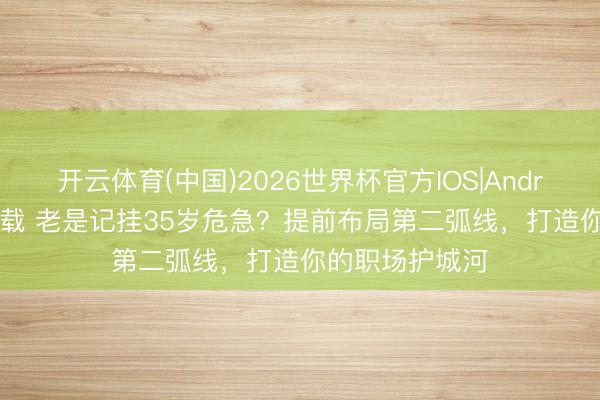 开云体育(中国)2026世界杯官方IOS|Android手机app下载 老是记挂35岁危急？提前布局第二弧线，打造你的职场护城河