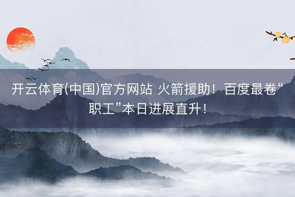 开云体育(中国)官方网站 火箭援助！百度最卷“职工”本日进展直升！