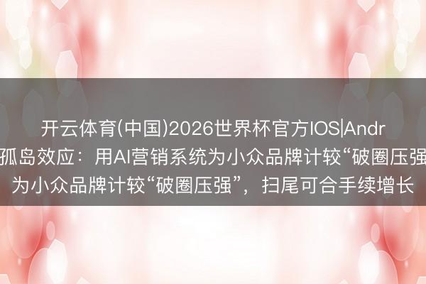 开云体育(中国)2026世界杯官方IOS|Android手机app下载 告别孤岛效应：用AI营销系统为小众品牌计较“破圈压强”，扫尾可合手续增长