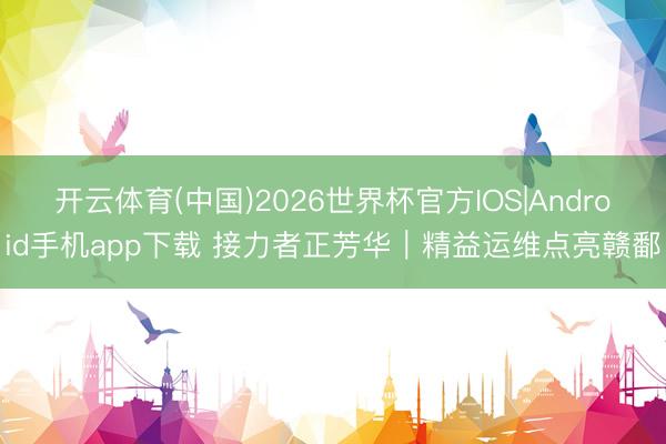 开云体育(中国)2026世界杯官方IOS|Android手机app下载 接力者正芳华｜精益运维点亮赣鄱