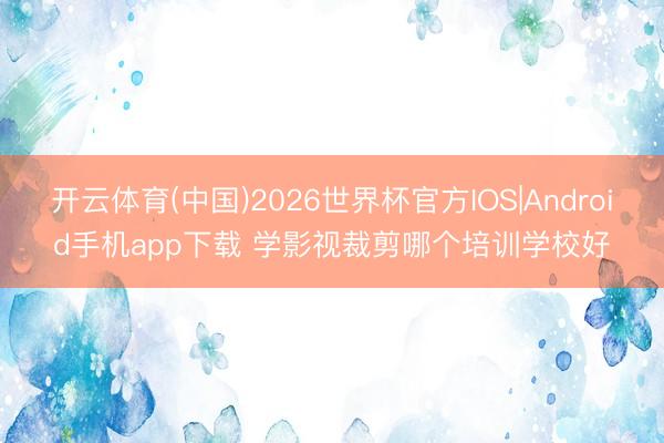 开云体育(中国)2026世界杯官方IOS|Android手机app下载 学影视裁剪哪个培训学校好