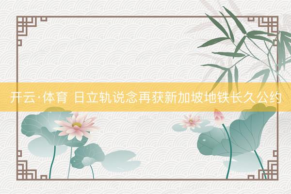 开云·体育 日立轨说念再获新加坡地铁长久公约