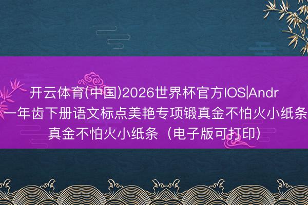 开云体育(中国)2026世界杯官方IOS|Android手机app下载 一年齿下册语文标点美艳专项锻真金不怕火小纸条（电子版可打印）