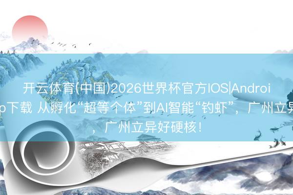 开云体育(中国)2026世界杯官方IOS|Android手机app下载 从孵化“超等个体”到AI智能“钓虾”，广州立异好硬核！
