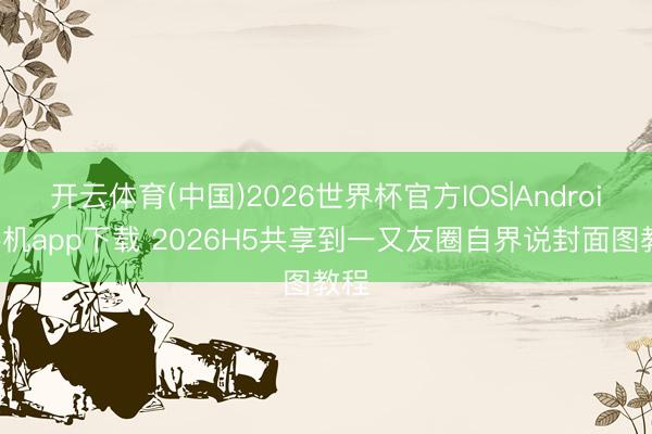 开云体育(中国)2026世界杯官方IOS|Android手机app下载 2026H5共享到一又友圈自界说封面图教程