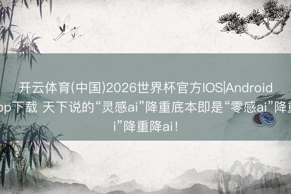 开云体育(中国)2026世界杯官方IOS|Android手机app下载 天下说的“灵感ai”降重底本即是“零感ai”降重降ai！