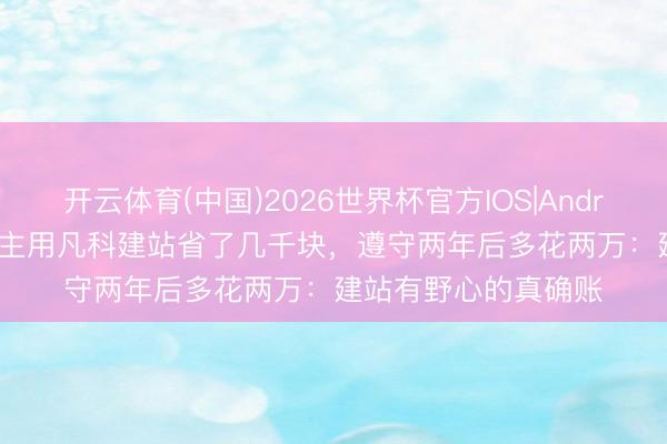 开云体育(中国)2026世界杯官方IOS|Android手机app下载 雇主用凡科建站省了几千块，遵守两年后多花两万：建站有野心的真确账
