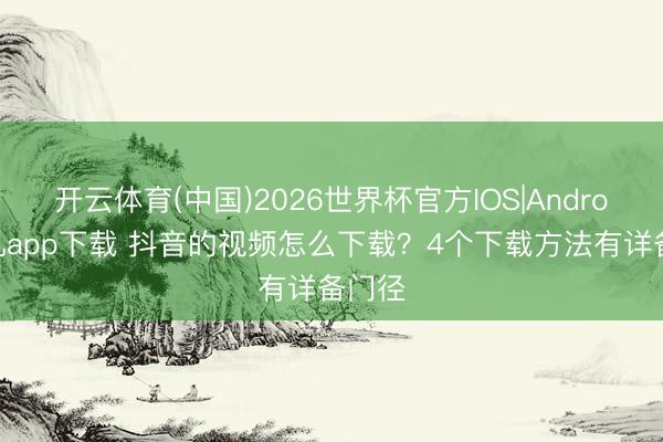 开云体育(中国)2026世界杯官方IOS|Android手机app下载 抖音的视频怎么下载？4个下载方法有详备门径