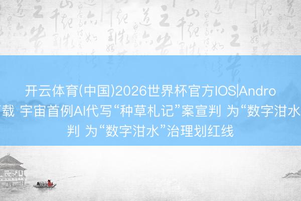 开云体育(中国)2026世界杯官方IOS|Android手机app下载 宇宙首例AI代写“种草札记”案宣判 为“数字泔水”治理划红线